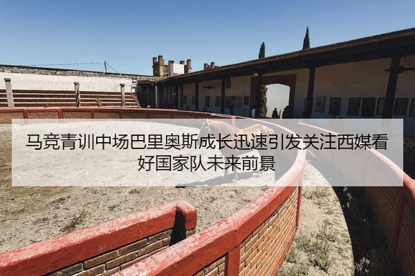马竞青训中场巴里奥斯成长迅速引发关注西媒看好国家队未来前景