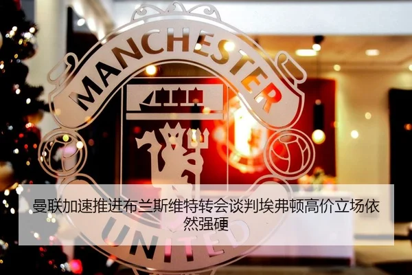 曼联加速推进布兰斯维特转会谈判埃弗顿高价立场依然强硬