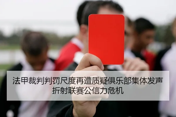 法甲裁判判罚尺度再遭质疑俱乐部集体发声折射联赛公信力危机