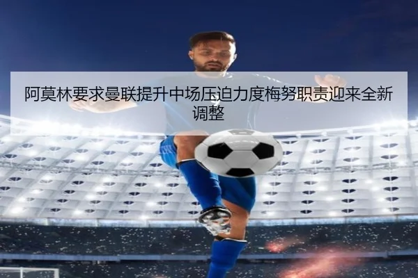 阿莫林要求曼联提升中场压迫力度梅努职责迎来全新调整